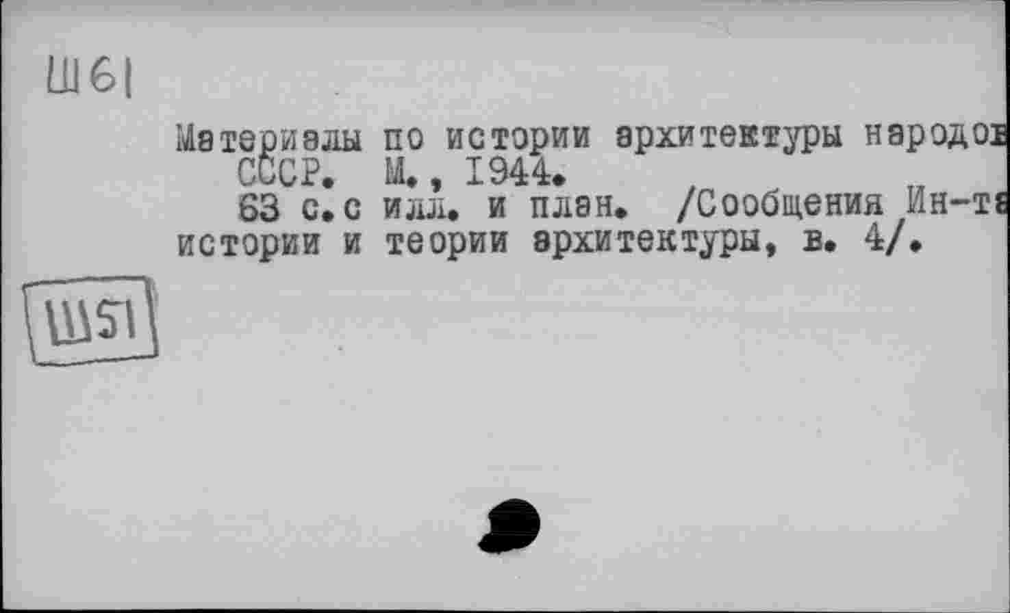 ﻿Ш6|
Материалы по истории архитектуры народ1
СССР М, 1944»
63 с, с илл. и план. /Сообщения Ин-1 истории и теории архитектуры, в. 4/.
UiSI